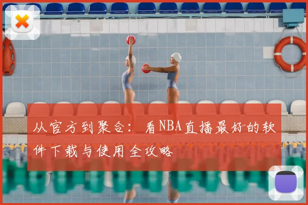 从官方到聚合：看NBA直播最好的软件下载与使用全攻略