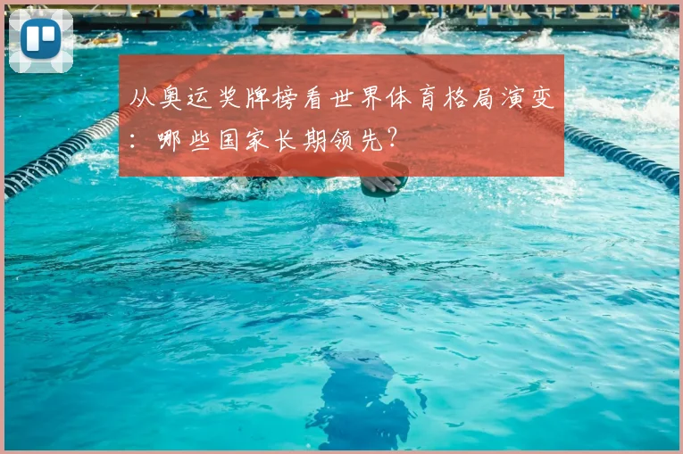 从奥运奖牌榜看世界体育格局演变：哪些国家长期领先？