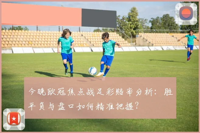 今晚欧冠焦点战足彩赔率分析:胜平负与盘口如何精准把握?