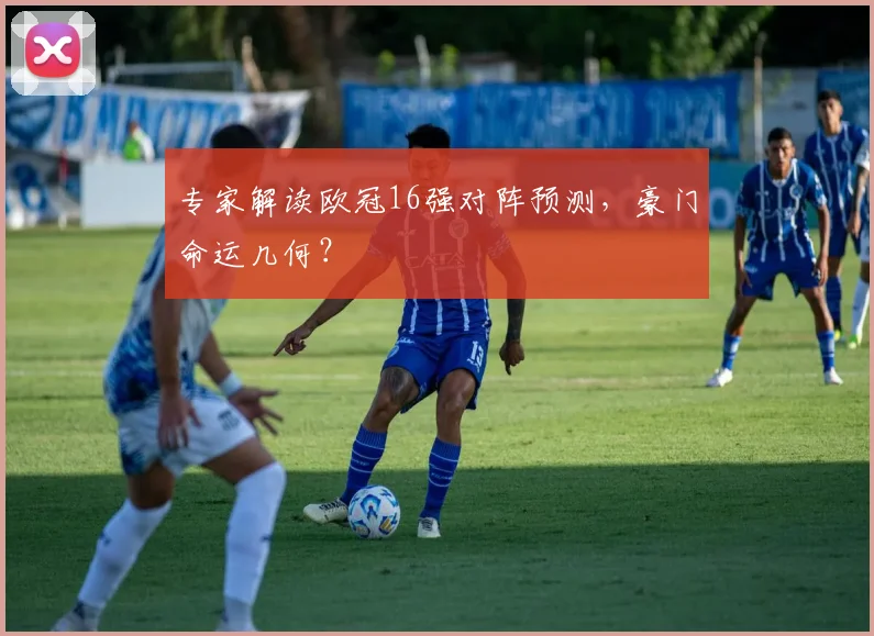 专家解读欧冠16强对阵预测，豪门命运几何？