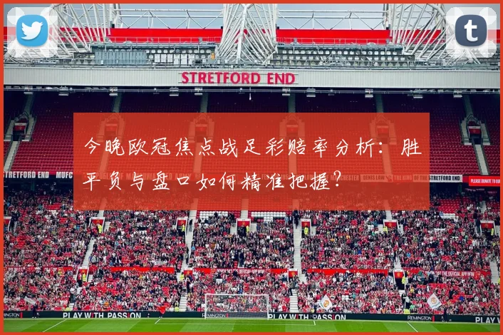 今晚欧冠焦点战足彩赔率分析：胜平负与盘口如何精准把握？