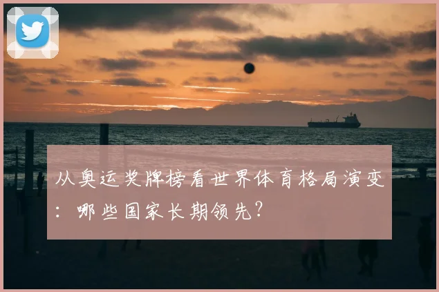 从奥运奖牌榜看世界体育格局演变：哪些国家长期领先？