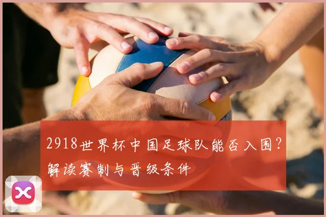 2918世界杯中国足球队能否入围？解读赛制与晋级条件
