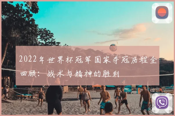 2022年世界杯冠军国家夺冠历程全回顾：战术与精神的胜利