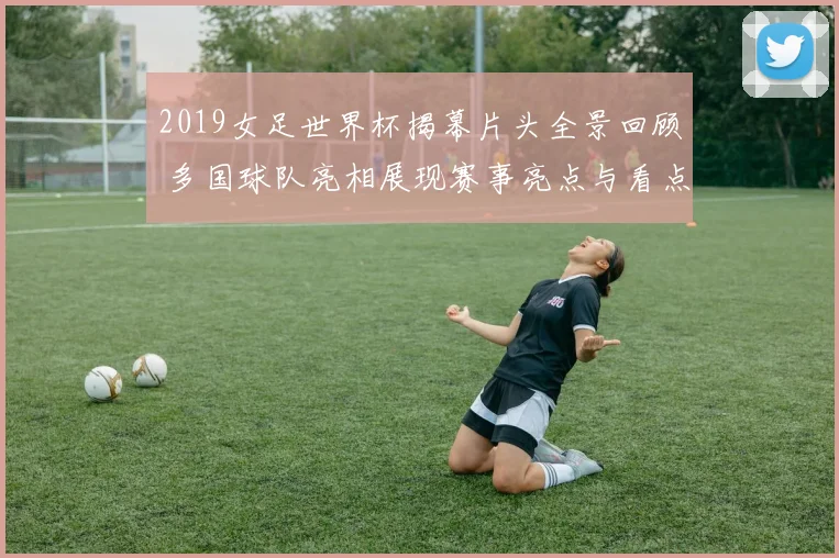 2019女足世界杯揭幕片头全景回顾 多国球队亮相展现赛事亮点与看点