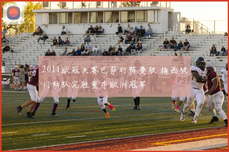 2011欧冠决赛巴萨对阵曼联 梅西破门助队完胜重夺欧洲冠军