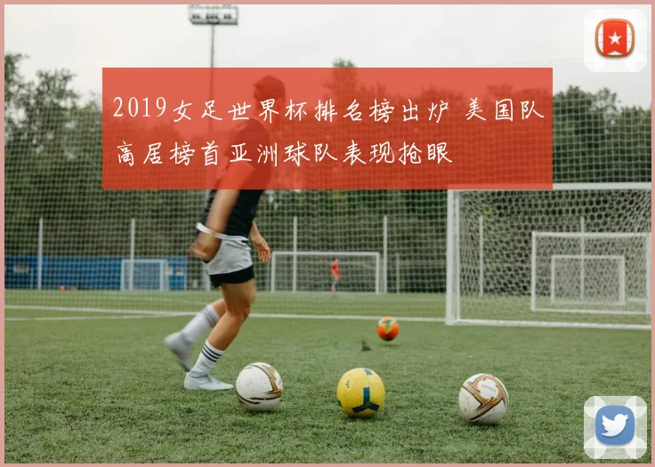 2019女足世界杯排名榜出炉 美国队高居榜首亚洲球队表现抢眼