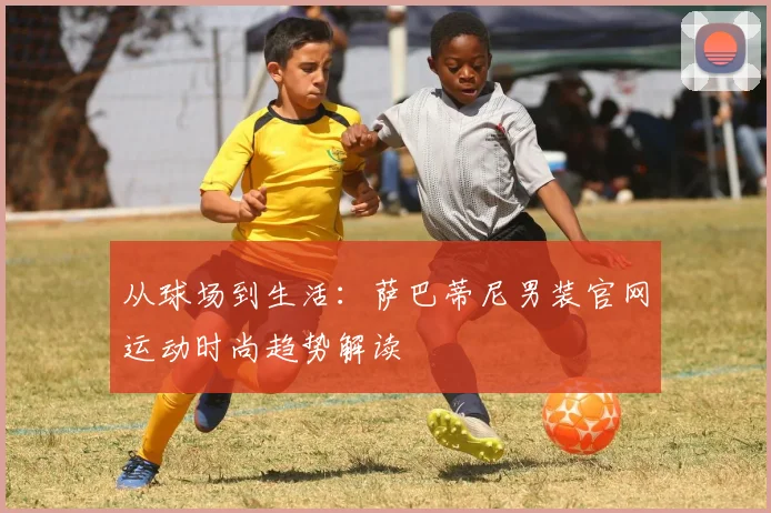 从球场到生活：萨巴蒂尼男装官网运动时尚趋势解读