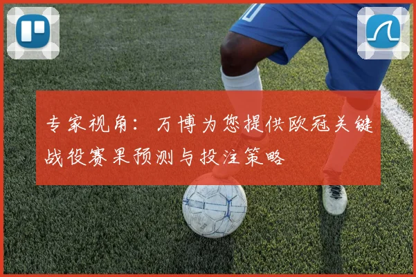 专家视角：万博为您提供欧冠关键战役赛果预测与投注策略