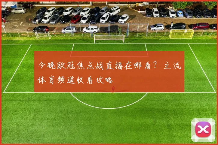 今晚欧冠焦点战直播在哪看?主流体育频道收看攻略