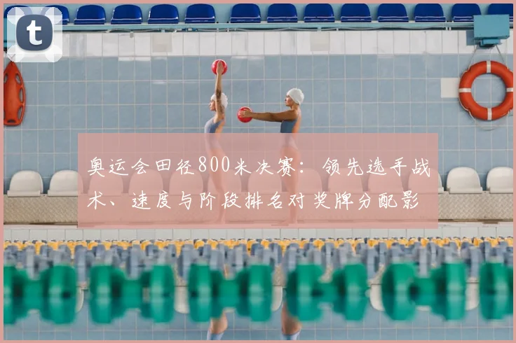 奥运会田径800米决赛：领先选手战术、速度与阶段排名对奖牌分配影响
