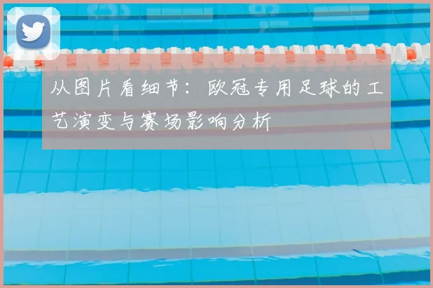 从图片看细节：欧冠专用足球的工艺演变与赛场影响分析