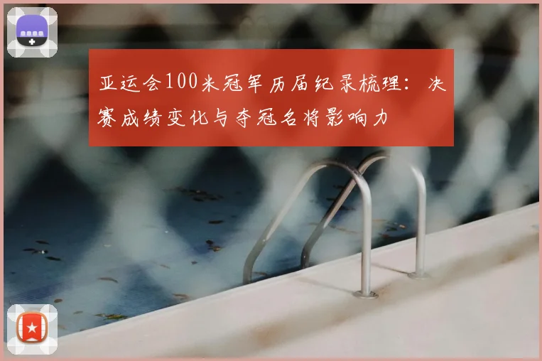 亚运会100米冠军历届纪录梳理：决赛成绩变化与夺冠名将影响力