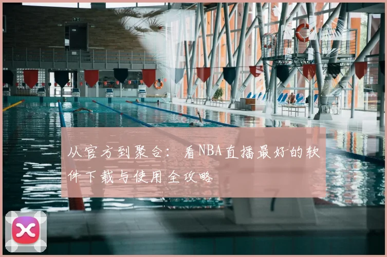 从官方到聚合：看NBA直播最好的软件下载与使用全攻略