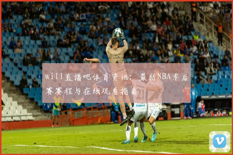 will直播吧体育资讯：最新NBA季后赛赛程与在线观看指南