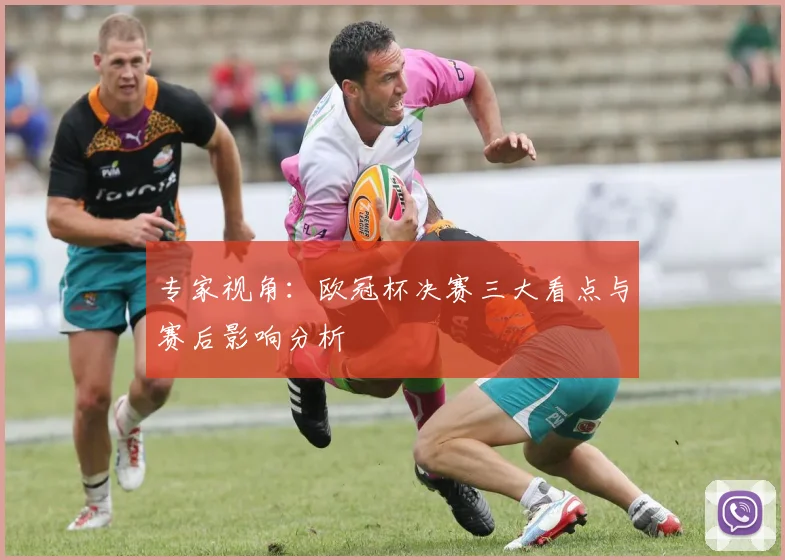 专家视角:欧冠杯决赛三大看点与赛后影响分析