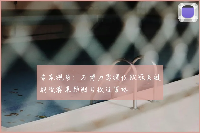 专家视角：万博为您提供欧冠关键战役赛果预测与投注策略